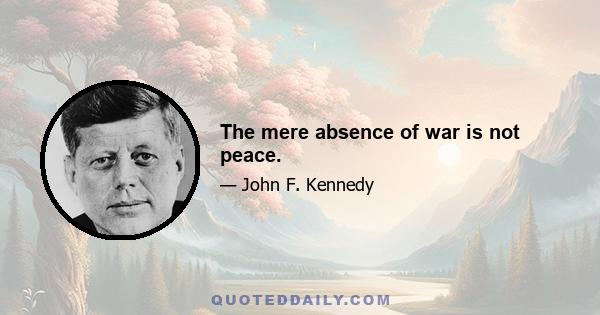 The mere absence of war is not peace.