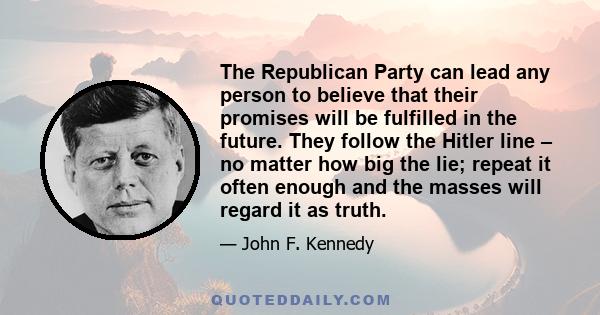 The Republican Party can lead any person to believe that their promises will be fulfilled in the future. They follow the Hitler line – no matter how big the lie; repeat it often enough and the masses will regard it as