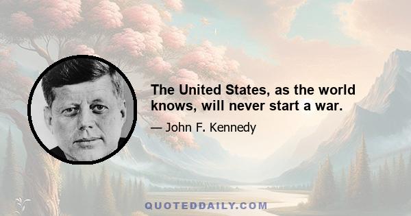 The United States, as the world knows, will never start a war.