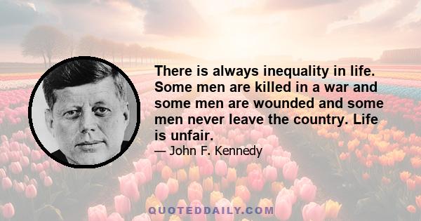 There is always inequality in life. Some men are killed in a war and some men are wounded and some men never leave the country. Life is unfair.