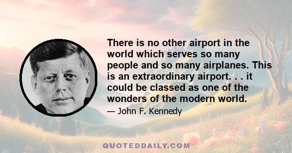 There is no other airport in the world which serves so many people and so many airplanes. This is an extraordinary airport. . . it could be classed as one of the wonders of the modern world.