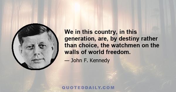 We in this country, in this generation, are, by destiny rather than choice, the watchmen on the walls of world freedom.