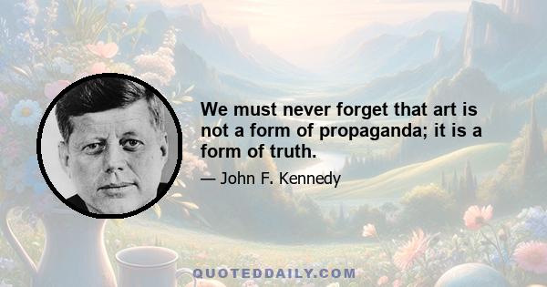 We must never forget that art is not a form of propaganda; it is a form of truth.