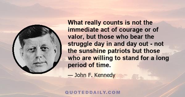 What really counts is not the immediate act of courage or of valor, but those who bear the struggle day in and day out - not the sunshine patriots but those who are willing to stand for a long period of time.