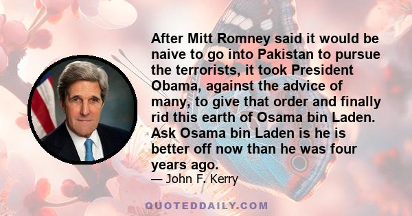 After Mitt Romney said it would be naive to go into Pakistan to pursue the terrorists, it took President Obama, against the advice of many, to give that order and finally rid this earth of Osama bin Laden. Ask Osama bin 