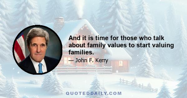 And it is time for those who talk about family values to start valuing families.