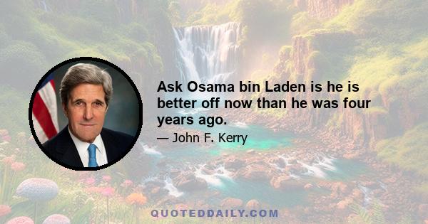 Ask Osama bin Laden is he is better off now than he was four years ago.