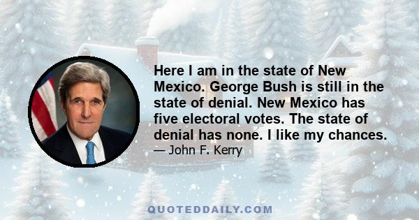 Here I am in the state of New Mexico. George Bush is still in the state of denial. New Mexico has five electoral votes. The state of denial has none. I like my chances.