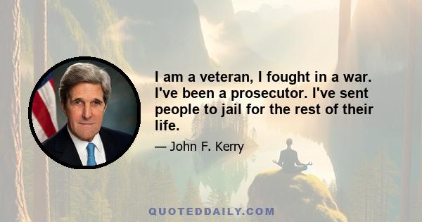 I am a veteran, I fought in a war. I've been a prosecutor. I've sent people to jail for the rest of their life.