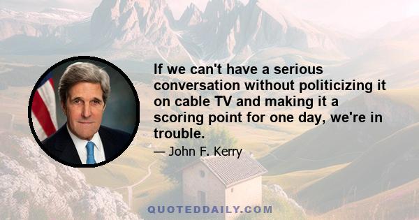 If we can't have a serious conversation without politicizing it on cable TV and making it a scoring point for one day, we're in trouble.