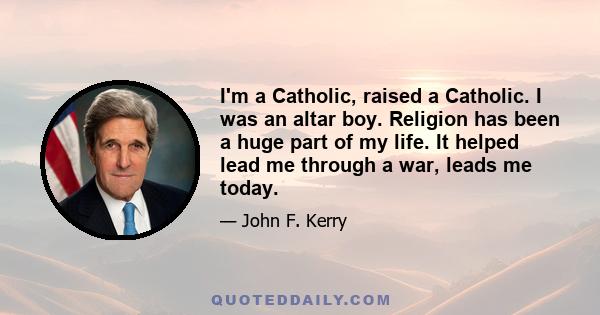 I'm a Catholic, raised a Catholic. I was an altar boy. Religion has been a huge part of my life. It helped lead me through a war, leads me today.