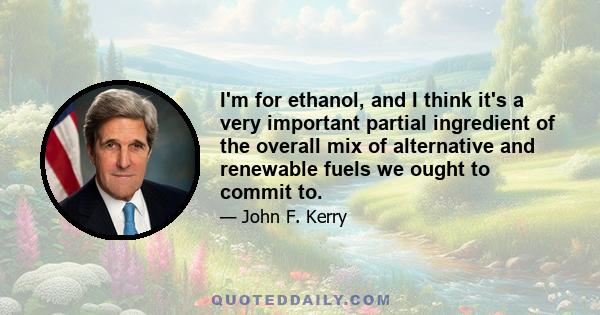 I'm for ethanol, and I think it's a very important partial ingredient of the overall mix of alternative and renewable fuels we ought to commit to.