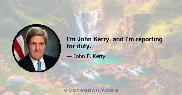 I'm John Kerry, and I'm reporting for duty.