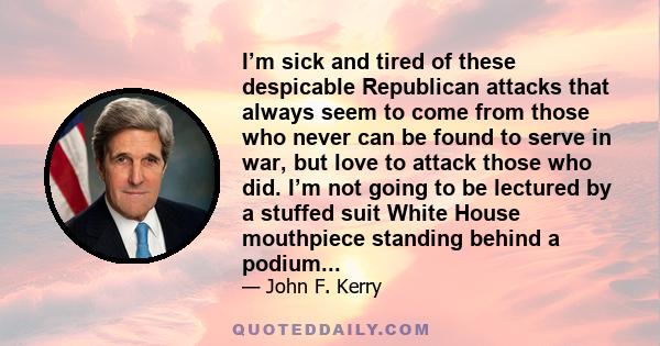 I’m sick and tired of these despicable Republican attacks that always seem to come from those who never can be found to serve in war, but love to attack those who did. I’m not going to be lectured by a stuffed suit