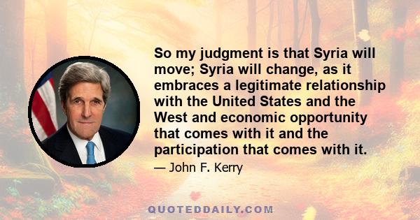 So my judgment is that Syria will move; Syria will change, as it embraces a legitimate relationship with the United States and the West and economic opportunity that comes with it and the participation that comes with