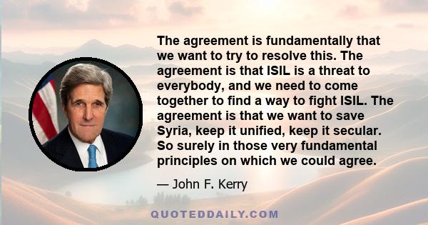 The agreement is fundamentally that we want to try to resolve this. The agreement is that ISIL is a threat to everybody, and we need to come together to find a way to fight ISIL. The agreement is that we want to save