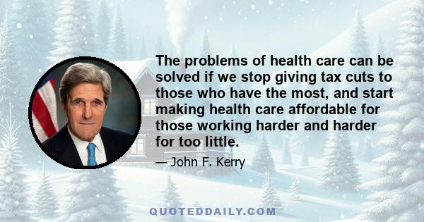 The problems of health care can be solved if we stop giving tax cuts to those who have the most, and start making health care affordable for those working harder and harder for too little.