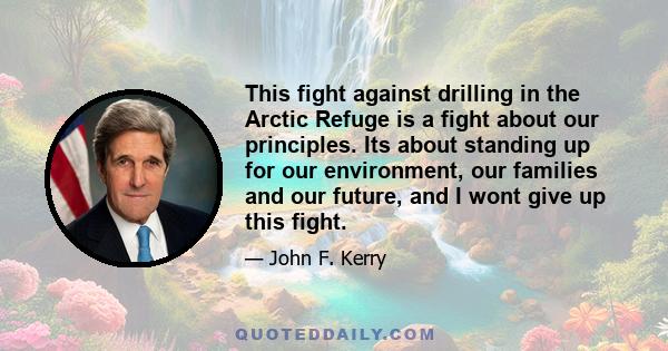 This fight against drilling in the Arctic Refuge is a fight about our principles. Its about standing up for our environment, our families and our future, and I wont give up this fight.