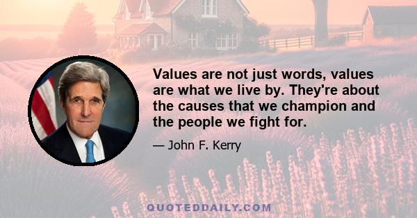 Values are not just words, values are what we live by. They're about the causes that we champion and the people we fight for.