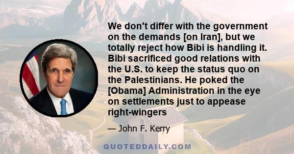 We don't differ with the government on the demands [on Iran], but we totally reject how Bibi is handling it. Bibi sacrificed good relations with the U.S. to keep the status quo on the Palestinians. He poked the [Obama]
