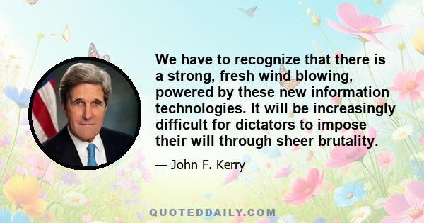 We have to recognize that there is a strong, fresh wind blowing, powered by these new information technologies. It will be increasingly difficult for dictators to impose their will through sheer brutality.