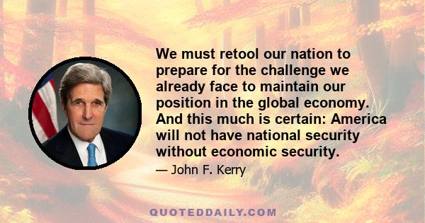 We must retool our nation to prepare for the challenge we already face to maintain our position in the global economy. And this much is certain: America will not have national security without economic security.