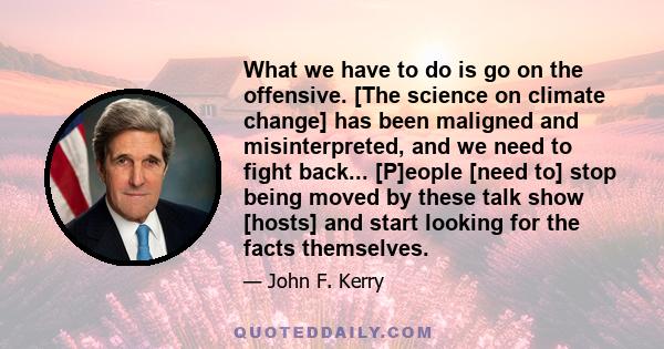 What we have to do is go on the offensive. [The science on climate change] has been maligned and misinterpreted, and we need to fight back... [P]eople [need to] stop being moved by these talk show [hosts] and start