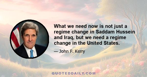 What we need now is not just a regime change in Saddam Hussein and Iraq, but we need a regime change in the United States.