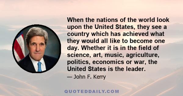 When the nations of the world look upon the United States, they see a country which has achieved what they would all like to become one day. Whether it is in the field of science, art, music, agriculture, politics,