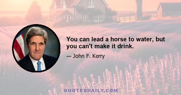 You can lead a horse to water, but you can't make it drink.