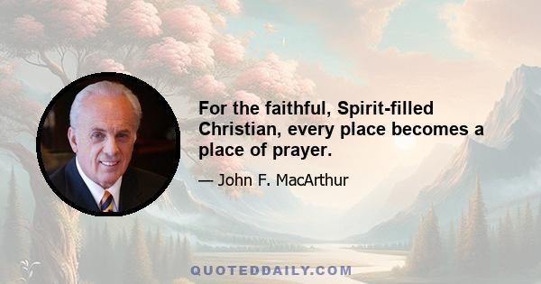 For the faithful, Spirit-filled Christian, every place becomes a place of prayer.