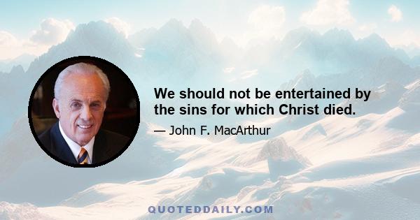 We should not be entertained by the sins for which Christ died.