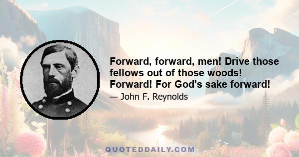 Forward, forward, men! Drive those fellows out of those woods! Forward! For God's sake forward!