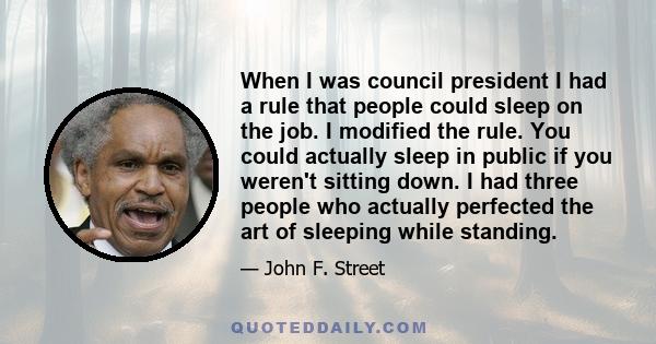 When I was council president I had a rule that people could sleep on the job. I modified the rule. You could actually sleep in public if you weren't sitting down. I had three people who actually perfected the art of