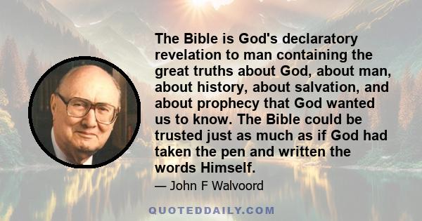 The Bible is God's declaratory revelation to man containing the great truths about God, about man, about history, about salvation, and about prophecy that God wanted us to know. The Bible could be trusted just as much