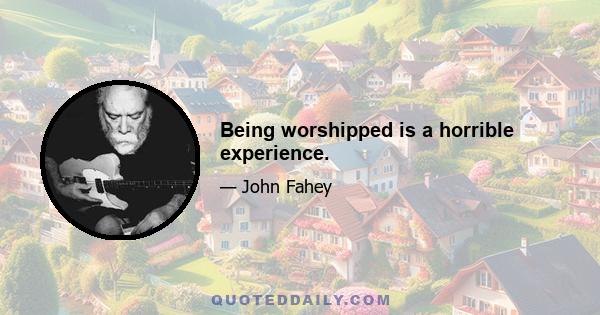 Being worshipped is a horrible experience.