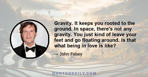 Gravity. It keeps you rooted to the ground. In space, there's not any gravity. You just kind of leave your feet and go floating around. Is that what being in love is like?