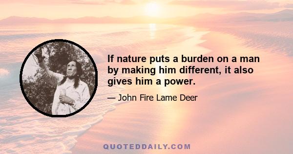 If nature puts a burden on a man by making him different, it also gives him a power.