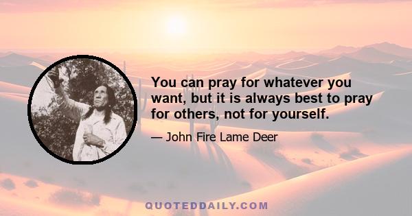 You can pray for whatever you want, but it is always best to pray for others, not for yourself.