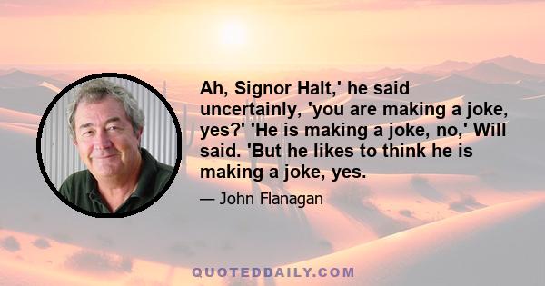 Ah, Signor Halt,' he said uncertainly, 'you are making a joke, yes?' 'He is making a joke, no,' Will said. 'But he likes to think he is making a joke, yes.