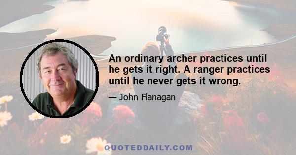 An ordinary archer practices until he gets it right. A ranger practices until he never gets it wrong.