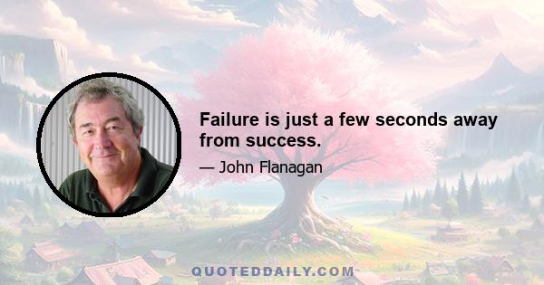 Failure is just a few seconds away from success.