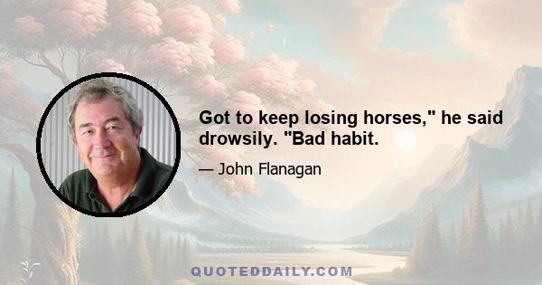 Got to keep losing horses, he said drowsily. Bad habit.
