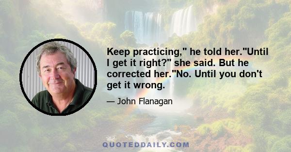 Keep practicing, he told her.Until I get it right? she said. But he corrected her.No. Until you don't get it wrong.