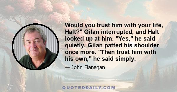 Would you trust him with your life, Halt? Gilan interrupted, and Halt looked up at him. Yes, he said quietly. Gilan patted his shoulder once more. Then trust him with his own, he said simply.