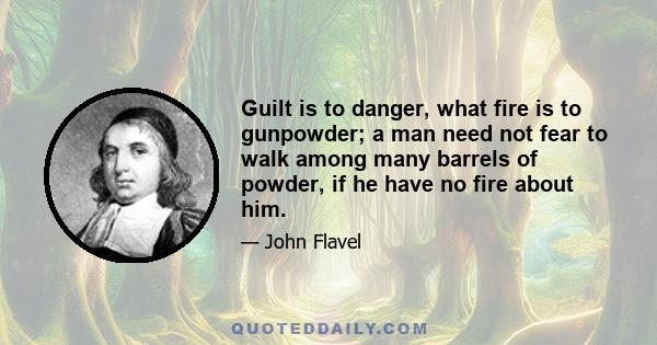 Guilt is to danger, what fire is to gunpowder; a man need not fear to walk among many barrels of powder, if he have no fire about him.