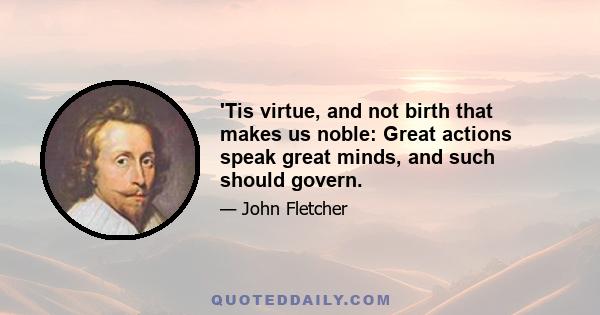 'Tis virtue, and not birth that makes us noble: Great actions speak great minds, and such should govern.