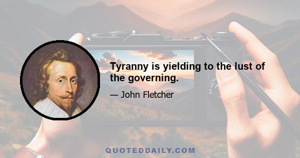 Tyranny is yielding to the lust of the governing.