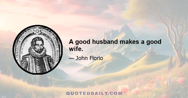 A good husband makes a good wife.