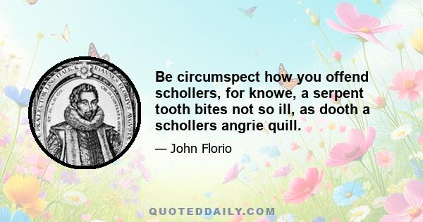 Be circumspect how you offend schollers, for knowe, a serpent tooth bites not so ill, as dooth a schollers angrie quill.